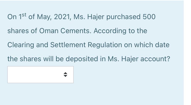 On 1st of May, 2021, Ms. Hajer purchased 500
shares of Oman Cements. According to the
Clearing and Settlement Regulation on which date
the shares will be deposited in Ms. Hajer account?
