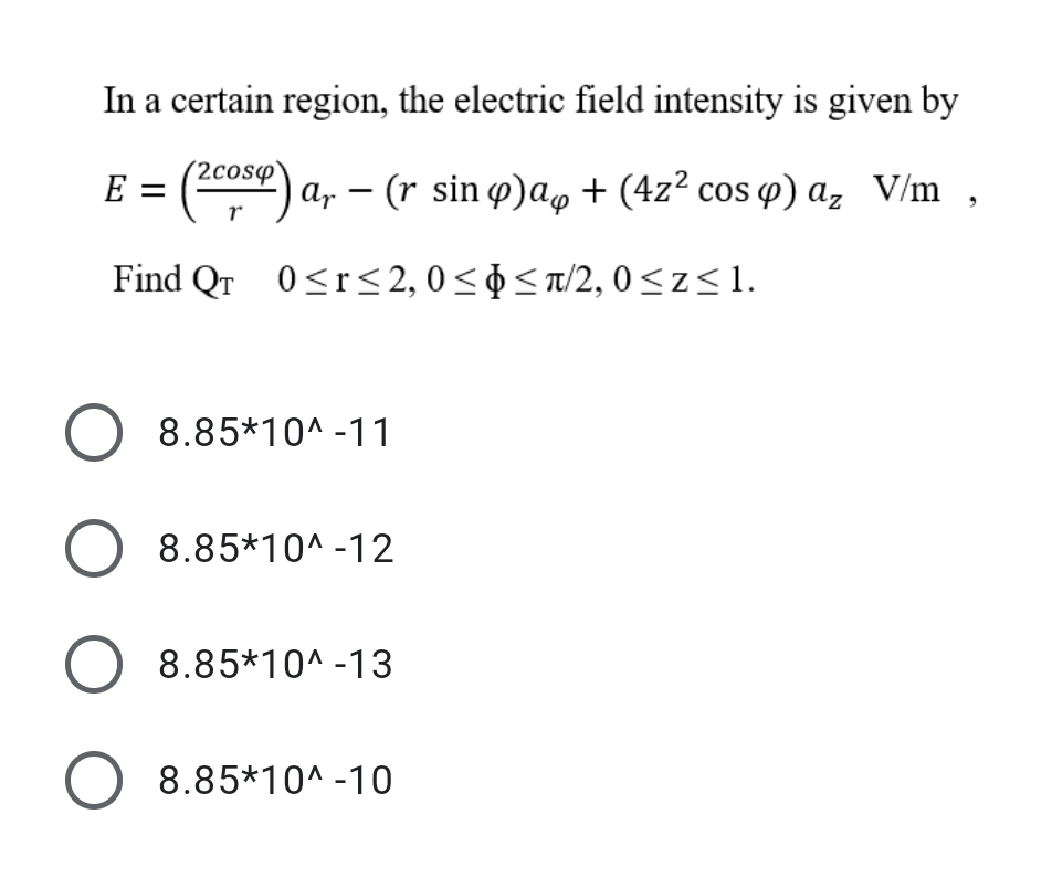In a certain region, the electric field intensity is given by
(2cosp
E = () a, – (r sin ø)a, + (4z? cos 4) a, V/m ,
r
Find Qr 0<r< 2, 0<¢< a/2, 0<z<1.
O 8.85*10^ -11
8.85*10^ -12
O 8.85*10^ -13
O 8.85*10^ -10
