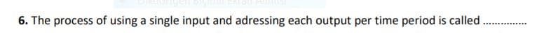 6. The process of using a single input and adressing each output per time period is called
......
