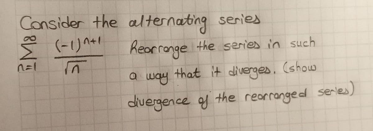 Consider the alternating series
(-1) ^+l
Kearronge the series in such
a way that it diverges. (show
divergence of the rearranged series)
EM8

