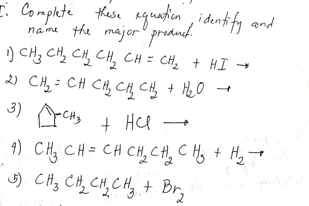 E. Complete these quatieon, identify and
name the majorl predud. dentity and
:) CH3 CHz CH, CH, CH= CH, + HI
%3D
2) CH,= CH CH, CH, CH, + HeO
3)
CH3
+ Hcl
4) CHz CH= CH CH, CH, C H, + H,-
2.
2.
G) CHy CH, CH, CHy, + Bry
2

