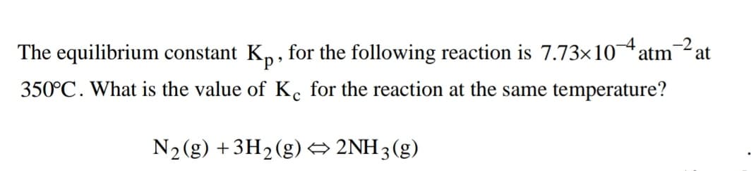 -2
The equilibrium constant K,, for the following reaction is 7.73×10atmat
350°C. What is the value of K. for the reaction at the same temperature?
N2(g) +3H2(g)→ 2NH3(g)
