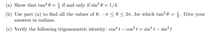 (a) Show that tan? 0 = if and only if sin? 0 = 1/4.
(b) Use part (a) to find all the values of 0, -n <o< 2n, for which tan? 0 = . Give your
answers in radians.
(c) Verify the following trigonometric identity: cos4t – cos? t = sint – sin? t
