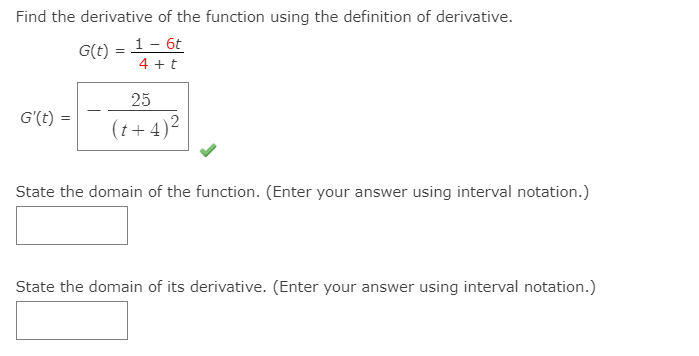 Find the derivative of the function using the definition of derivative.
G(t):
1- 6t
4 + t
25
G'(t) =
(t+4)2
State the domain of the function. (Enter your answer using interval notation.)
State the domain of its derivative. (Enter your answer using interval notation.)
