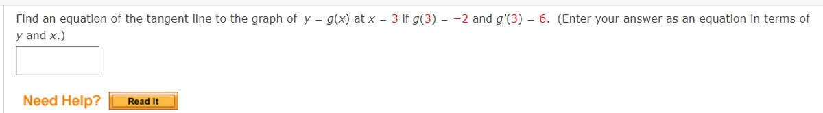 Find an equation of the tangent line to the graph of y = g(x) at x = 3 if g(3) = -2 and g'(3) = 6. (Enter your answer as an equation in terms of
y and x.)
Need Help?
Read It
