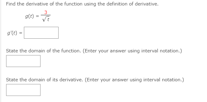 Find the derivative of the function using the definition of derivative.
3
g(t) =
g'(t)
State the domain of the function. (Enter your answer using interval notation.)
State the domain of its derivative. (Enter your answer using interval notation.)
