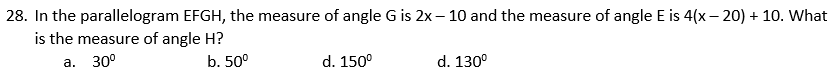 28. In the parallelogram EFGH, the measure of angle G is 2x – 10 and the measure of angle E is 4(x – 20) + 10. What
is the measure of angle H?
а. 30°
b. 50°
d. 150°
d. 130°
