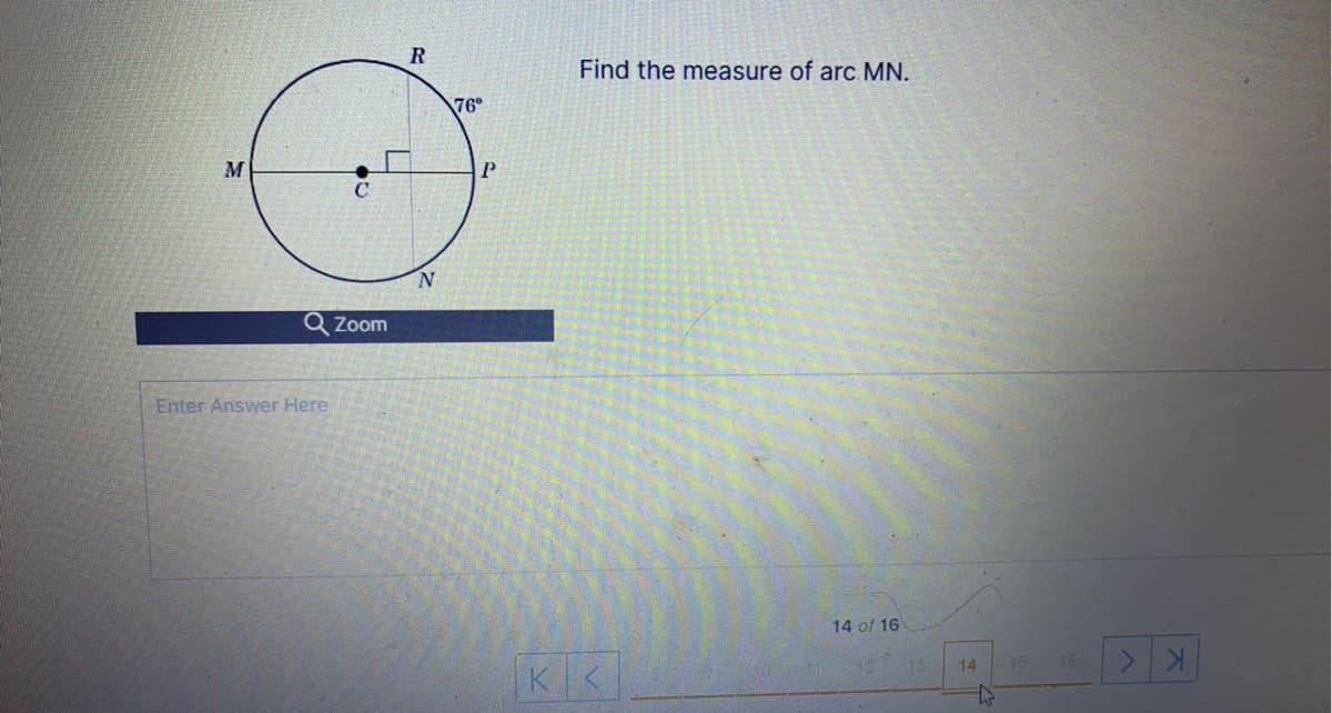 Find the measure of arc MN.
76
M
C
Q Zoom
Enter Answer Here
14 of 16
10
15
16
K.
14
