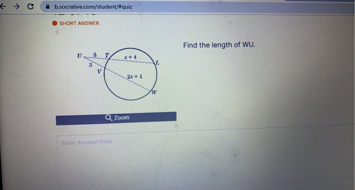 A b.socrative.com/student/%2#3quiz
SHORT ANSWER
Find the length of WU.
U
T.
x+4
3
AL
2x + 1
W
Zoom
Enter Answer Here
