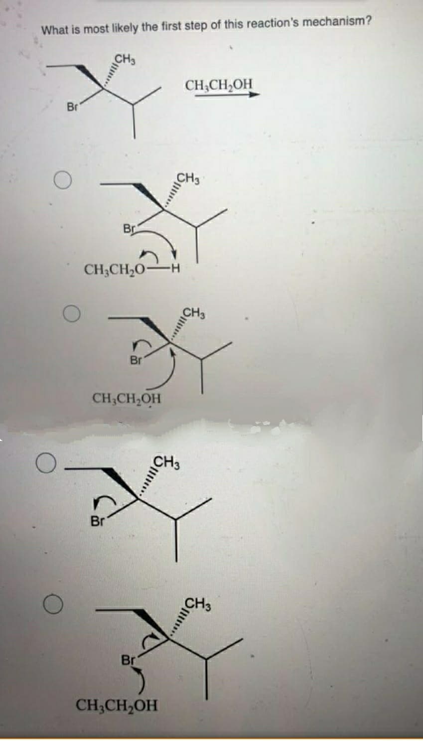 What is most likely the first step of this reaction's mechanism?
CH
CH;CH,OH
Br
CH3
Br
CH;CH2O-
CH3
Br
CH;CH,OH
Br
CH3
Br
CH;CH,OH
