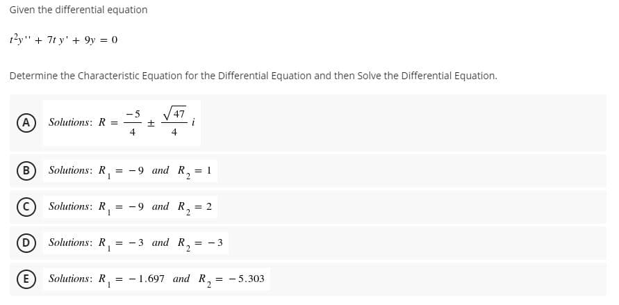 Given the differential equation
t?y" + 7t y' + 9y = 0
Determine the Characteristic Equation for the Differential Equation and then Solve the Differential Equation.
47
i
4
(A
Solutions: R =
4
B
Solutions: R
-9 and R,
Solutions: R,
-9 and R,
= 2
Solutions: R
= - 3 and R,
3
E)
Solutions: R,
= - 1.697 and R,
= - 5.303
