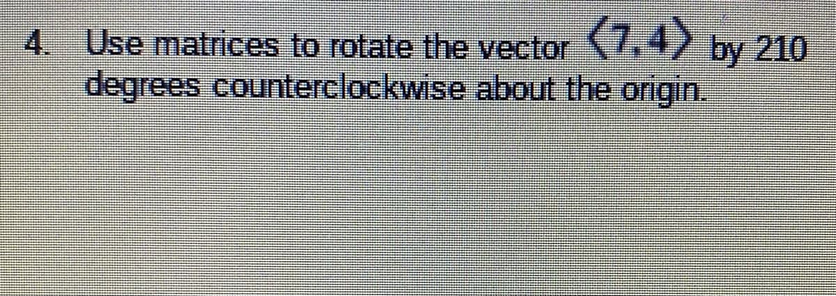 (7,4) by 210
4. Use matrices to rotate the vector
degrees counterclockwise about the origin.
