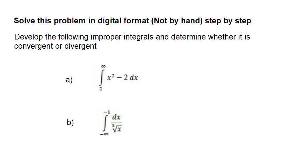 Solve this problem in digital format (Not by hand) step by step
Develop the following improper integrals and determine whether it is
convergent or divergent
x2 - 2 dx
a)
dx
b)
