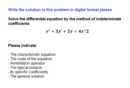 Write the solution to this problem in digital format please
Solve the differential equation by the method of indeterminate
coefficients
y" + 3y' + 2y = 4x^2
Please indicate:
- The characteristic equation
- The roots of the equation
- Annihilation operator
- The typical solution
- Its specific coefficients
- The general solution
