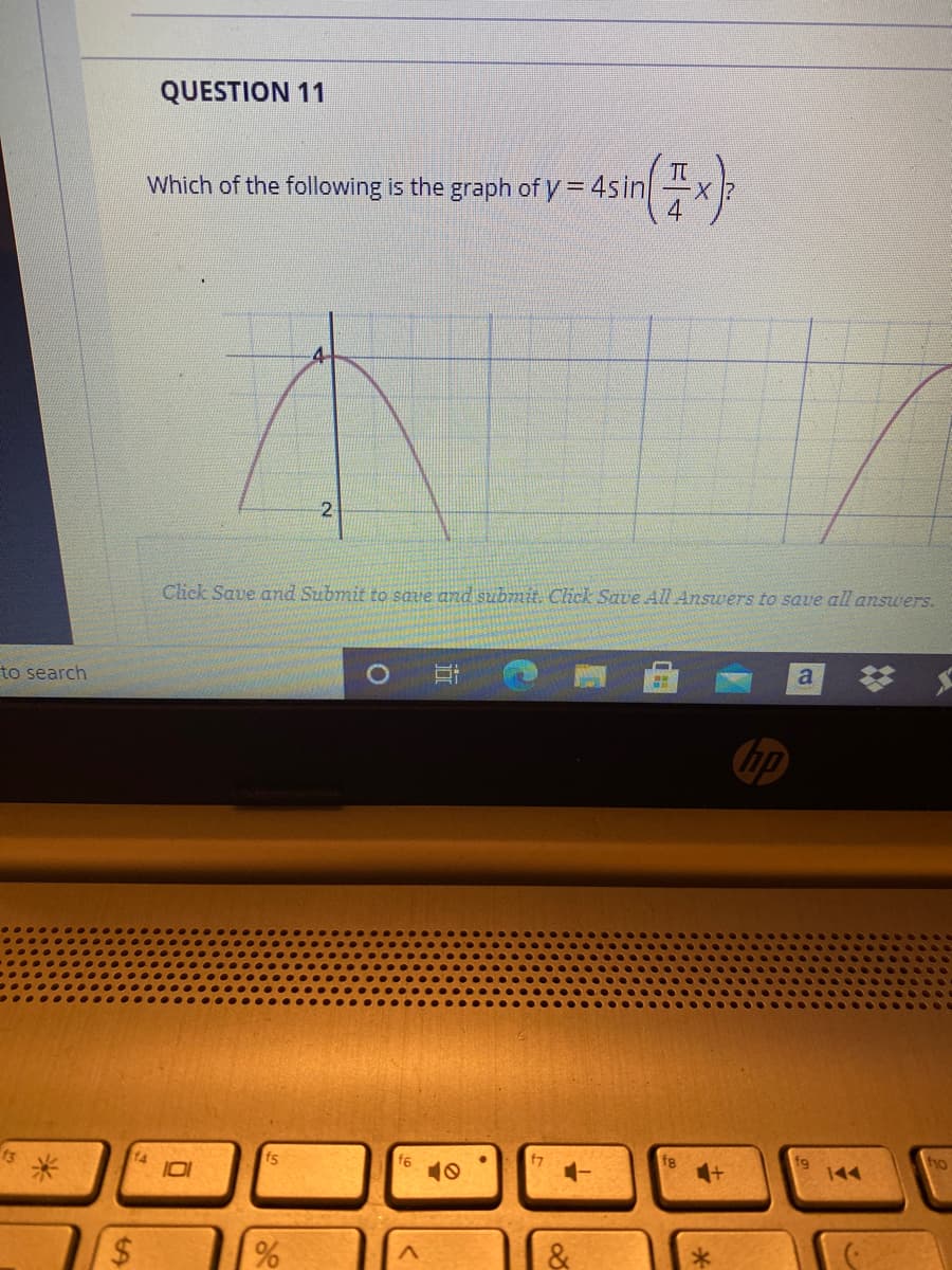 QUESTION 11
Which of the following is the graph of y = 4sin
4
2
Click Save and Submit to save and submit. Click Save All Answers to save all answers.
梦
to search
a
hp
f5
fg
fg
144
ho
10
%24
&
