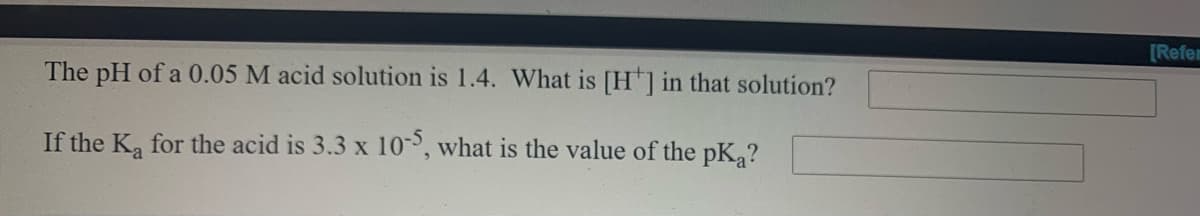 [Refem
The pH of a 0.05 M acid solution is 1.4. What is [H] in that solution?
If the K, for the acid is 3.3 x 10, what is the value of the pK,?
