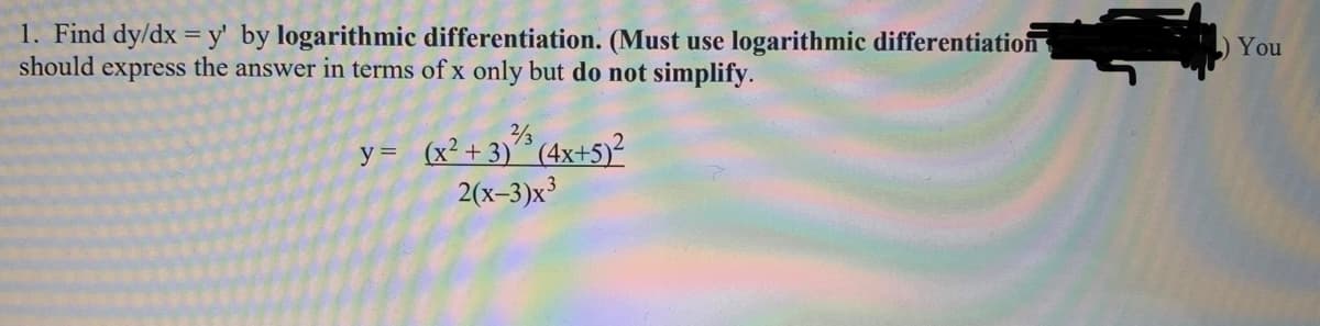 1. Find dy/dx = y' by logarithmic differentiation. (Must use logarithmic differentiation
should express the answer in terms of x only but do not simplify.
) You
(4x+5)²
y= (x²+3)
2(x-3)x³
