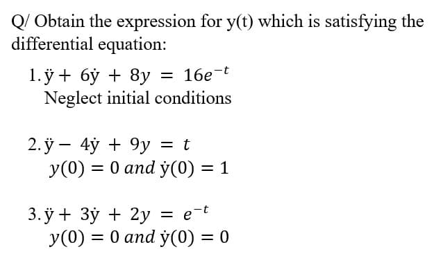 Q/ Obtain the expression for y(t) which is satisfying the
differential equation:
= 16e-t
1.ў + бў + 8у
Neglect initial conditions
2. ў — 4ӱ + 9у %3D t
y(0) = 0 and y(0) = 1
= e-t
3.ӱ + Зӯ + 2у
y(0) = 0 and ý(0) = 0
