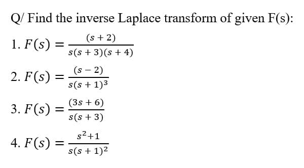 Q/ Find the inverse Laplace transform of given F(s):
(s + 2)
s(s + 3)(s + 4)
1. F(s)
2. F(s) :
(s - 2)
s(s + 1)3
(3s + 6)
3. F(s) :
s(s + 3)
s²+1
4. F(s) =
s(s + 1)2
