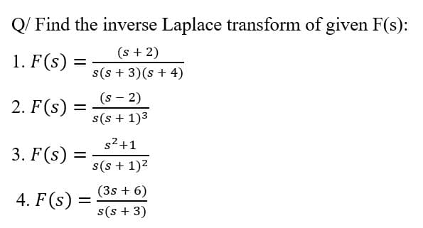 Q/ Find the inverse Laplace transform of given F(s):
1. F(s)
(s + 2)
s(s + 3)(s + 4)
%|
(s - 2)
s(s + 1)3
2. F(s)
%D
s2+1
3. F(s)
%|
s(s + 1)2
(3s + 6)
s(s + 3)
4. F(s)
%3D
