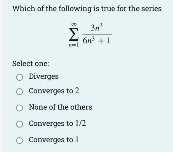 Which of the following is true for the series
3n³
6n³+1
n=1
Select one:
O Diverges
O Converges to 2
None of the others
O Converges to 1/2
O Converges to 1