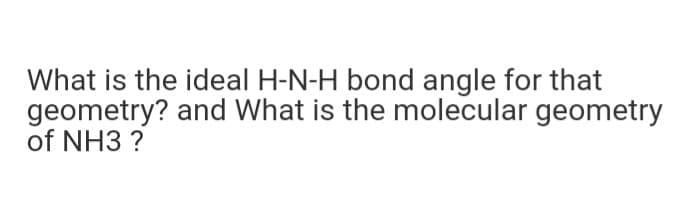 What is the ideal H-N-H bond angle for that
geometry? and What is the molecular geometry
of NH3 ?