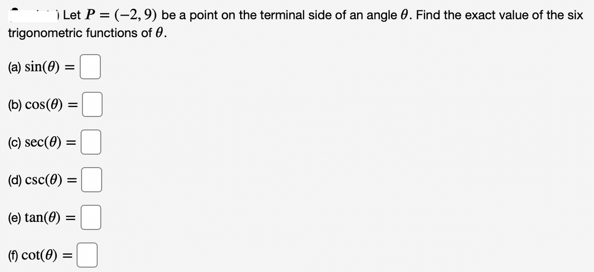 Let P = (-2,9) be a point on the terminal side of an angle 0. Find the exact value of the six
trigonometric functions of 0.
(a) sin(0) =
(b) cos(0) =
(c) sec(0) =
(d) csc(0) :
(e) tan(0)
(f) cot(0) =
