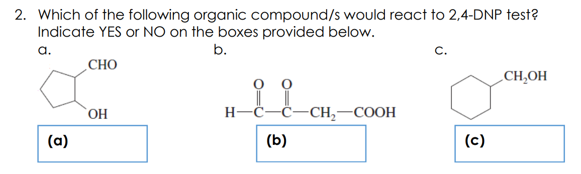 2. Which of the following organic compound/s would react to 2,4-DNP test?
Indicate YES or NO on the boxes provided below.
a.
b.
С.
СНО
CH,OH
ОН
H-
-CH,
COOH
(a)
(b)
(c)
