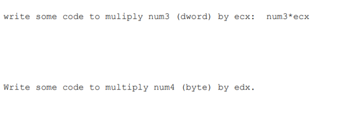write some code to muliply num3 (dword) by ecx: num3*ecx
Write some code to multiply num4 (byte) by edx.
