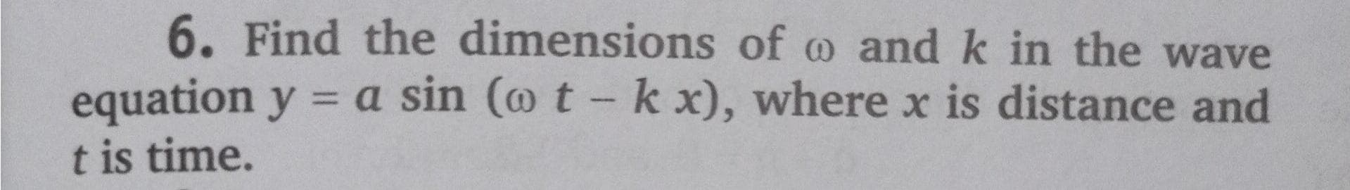 6. Find the dimensions of o and k in the wave
equation y = a sin (@ t - k x), where x is distance and
%3D
t is time.
