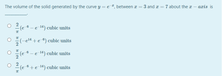 The volume of the solid generated by the curve y = e #, between a =
3 and a = 7 about the x – axis is
e-14) cubic units
5(-el4 + e ) cubic units
-e 14) cubic units
(e 6 +e 14) cubic units
2|E EN KIN N| E
