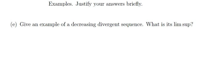 Examples. Justify your answers briefly.
(e) Give an example of a decreasing divergent sequence. What is its lim sup?