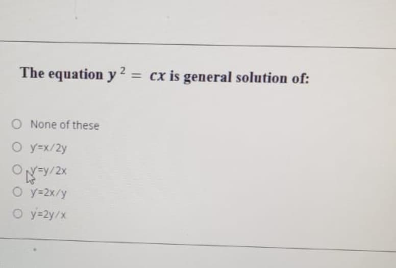 The equation y 2 = cx is general solution of:
O None of these
O y=x/2y
ON=y/2x
O y=2x/y
O y=2y/x
