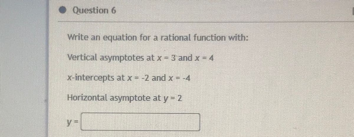• Question 6
Write an equation for a rational function with:
Vertical asymptotes at x = 3 and x = 4
x-intercepts at x = -2 and x = -4
Horizontal asymptote at y = 2
y%3D
