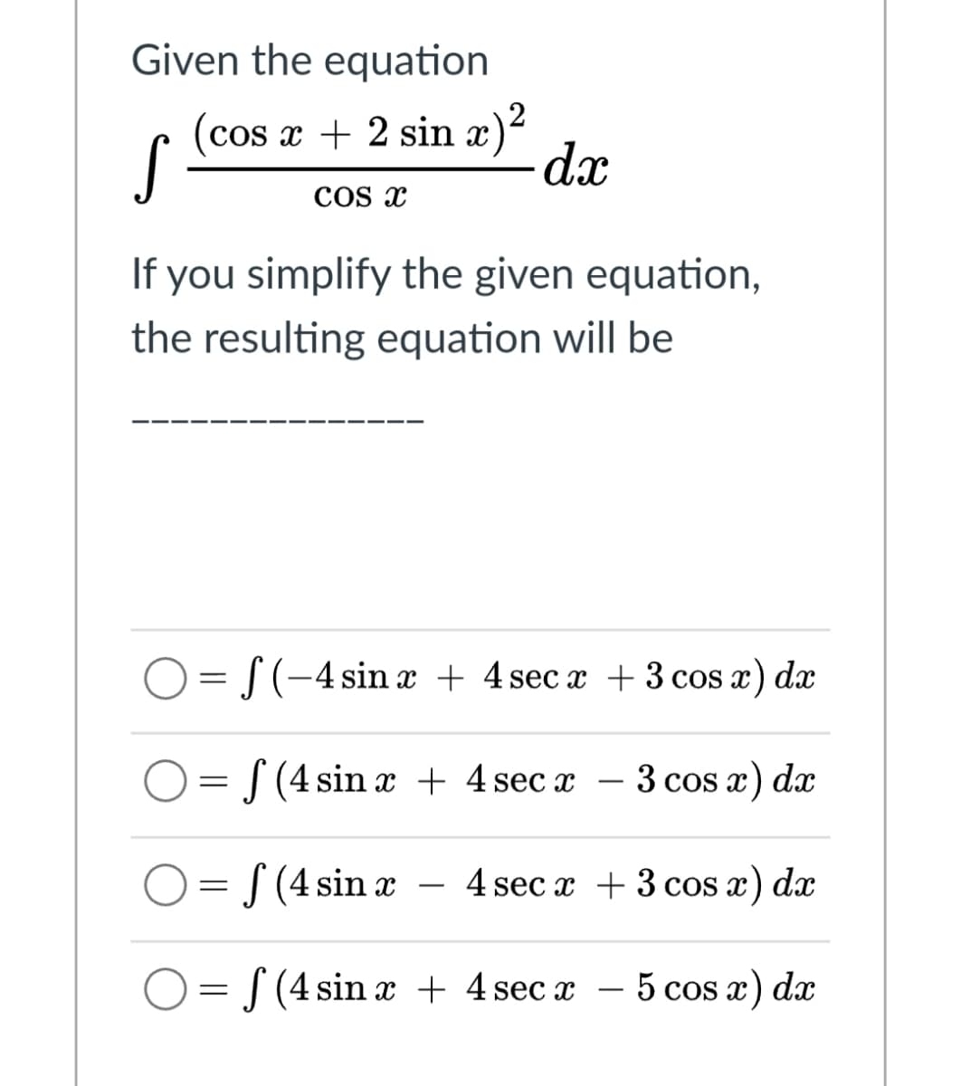 Given the equation
(cos x + 2 sin x)²
S
dx
Cos x
If you simplify the given equation,
the resulting equation will be
O = S (-4 sin æ + 4 sec x +3 cos a) dæ
— f(4 sin a + 4 sec x - 3 сos а) dx
3 cos x) dx
O = S (4 sin æ
4 sec x + 3 cos x) dx
-
O= S (4 sin x + 4 sec x – 5 cos æ) dæ
-
