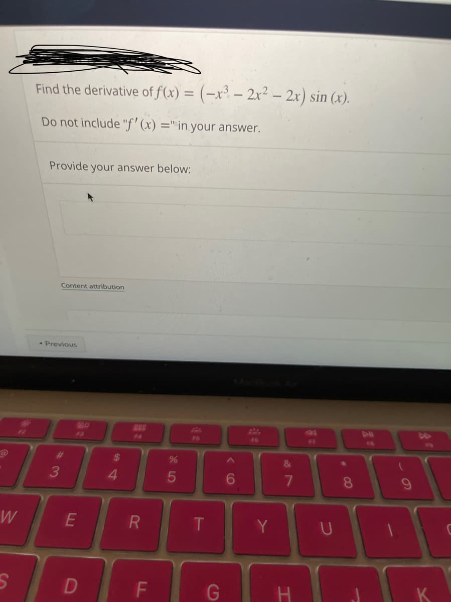 W
S
Find the derivative of f(x) = (-x³ - 2x² - 2x) sin (x).
Do not include "f'(x) =" in your answer.
Provide your answer below:
Content attribution
- Previous
3
E
D
$
R
F
%
5
T
G
6
F6
Y
&
7
T
F7
U
DE
1
(
9
19
K
