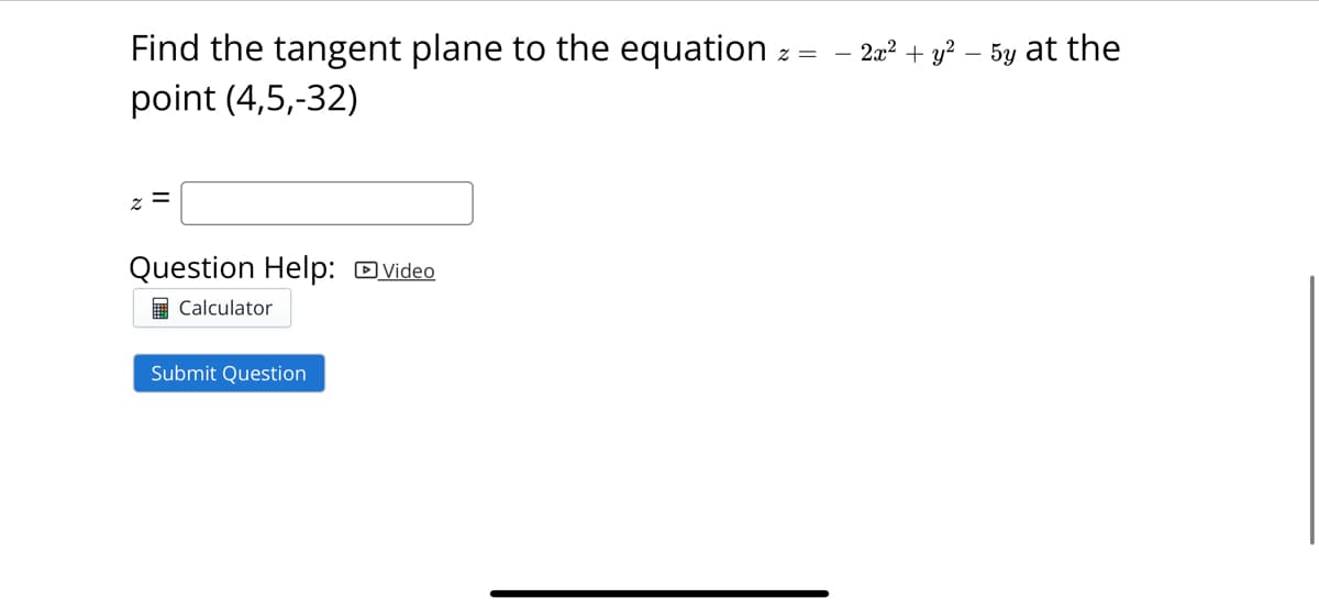 Find the tangent plane to the equation
point (4,5,-32)
z =
Question Help: Video
Calculator
Submit Question
Z
2x² + y² - 5y at the