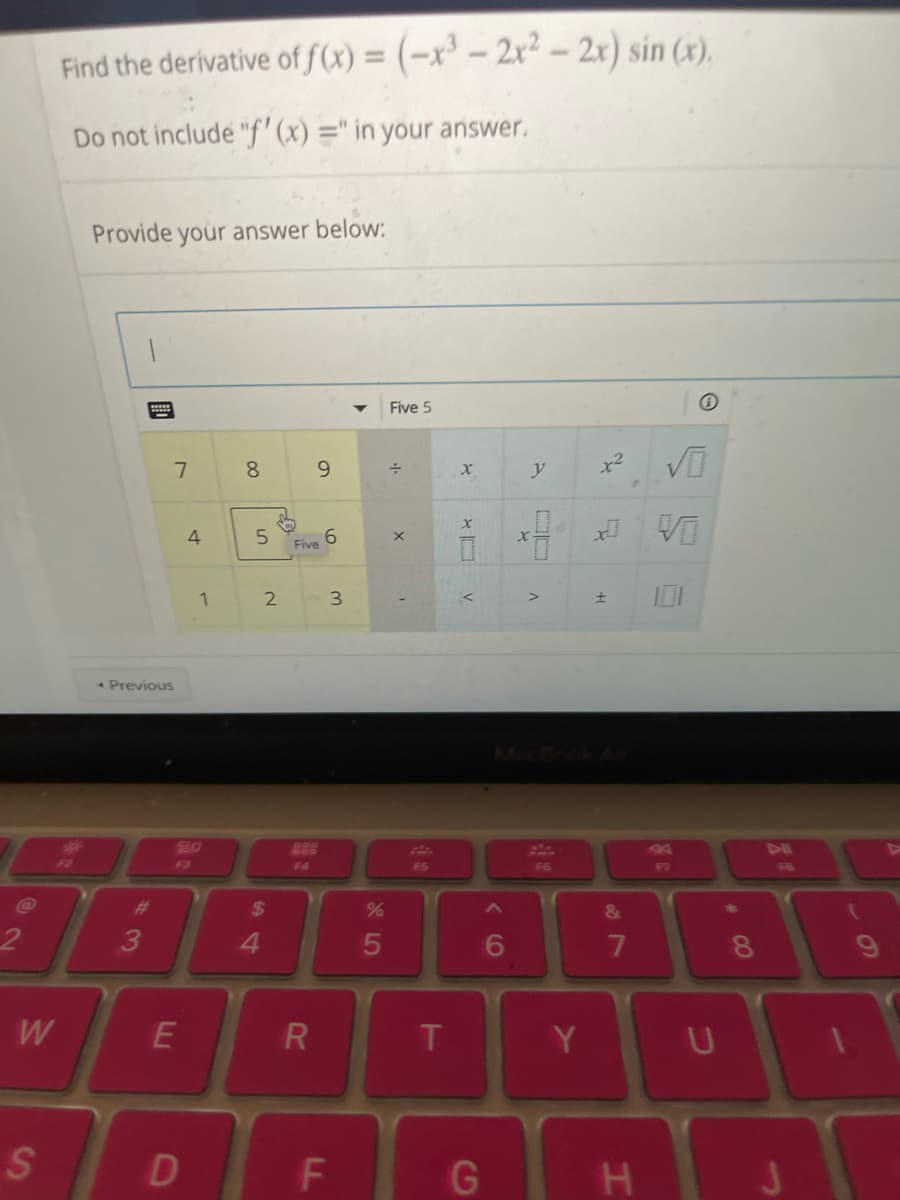 @
2
W
S
Find the derivative of f(x) = (-x³ - 2x² - 2x) sin(x).
Do not include "f'(x) =" in your answer.
Provide your answer below:
7
< Previous
3
F3
E
4
D
1
∞
8
5
2
$
4
9
Five
R
6
3
F
<
%
5
Five 5
÷
X
'
F5
T
X
V
G
6
y
x-
F6
Y
2
x²
0
±
&
7
H
√0
VO
F7
U
#00
8
J