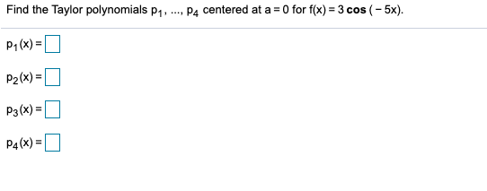 Find the Taylor polynomials p1,
Pa centered at a = 0 for f(x) = 3 cos (- 5x).
P1 (x) =|
P2(x) =
P3 (x) =
P4 (x) =
