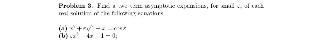 Problem 3. Find a two term asymptotic expansions, for small ɛ, of each
real solution of the following equations
(a) x + EV1+x = cos ɛ;
(b) ɛx – 4x +1= 0;
