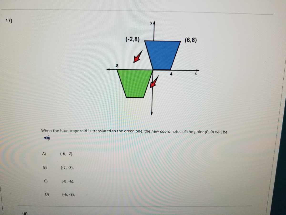 17)
(-2,8)
(6,8)
When the blue trapezoid is translated to the green one, the new coordinates of the point (0, 0) will be
A)
(-6, -2).
B)
(-2, -8).
(-8, -6).
D)
(-6, -8).
18)
