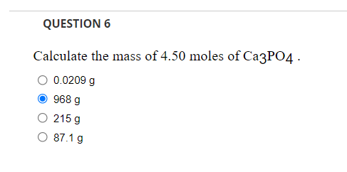 QUESTION 6
Calculate the mass of 4.50 moles of Ca3PO4 .
0.0209 g
968 g
215 g
87.1 g
