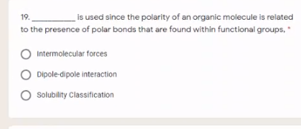 _is used since the polarity of an organic molecule is related
to the presence of polar bonds that are found within functional groups,
19.
Intermolecular forces
Dipole-dipole interaction
O Solubility Classification
