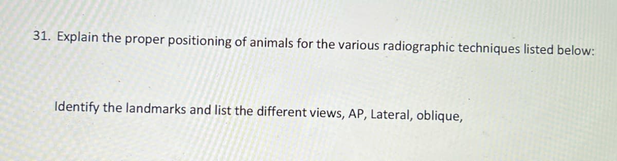 31. Explain the proper positioning of animals for the various radiographic techniques listed below:
Identify the landmarks and list the different views, AP, Lateral, oblique,
