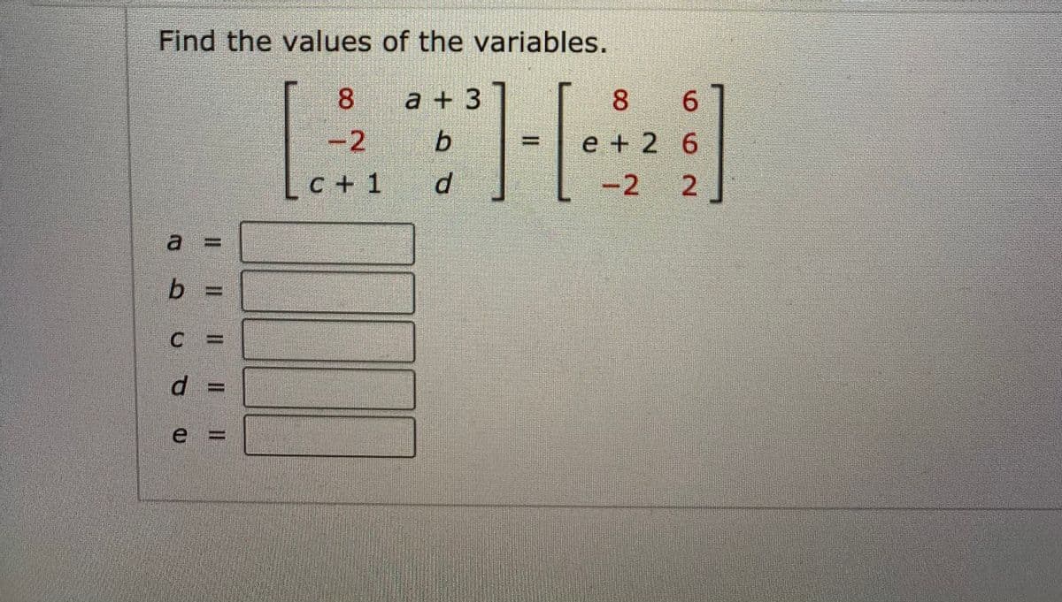 Find the values of the variables.
8 a+3
-2 b
C + 1 d
8 6
e + 2 6
-2 2
a =
b =
e 3D
