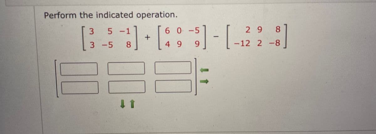 Perform the indicated operation.
1-[
2 9 8
[::
3 5-1
6 0-5
3 -5
8.
499
-12 2 -8
