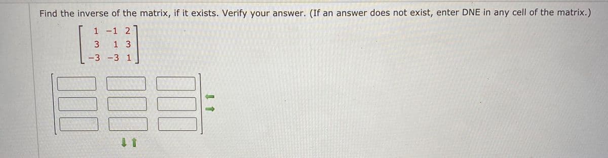 Find the inverse of the matrix, if it exists. Verify your answer. (If an answer does not exist, enter DNE in any cell of the matrix.)
1 -1 2
3 1 3
-3 -3 1
