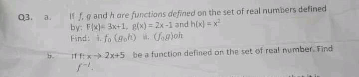If f, g and h are functions defined on the set of real numbers defined
by: F(x)= 3x+1, g(x) = 2x-1 and h(x) = x2
Find: i. fo (goh) ii. (fog)oh
Q3.
a.
If f:x 2x+5 be a function defined on the set of real number. Find

