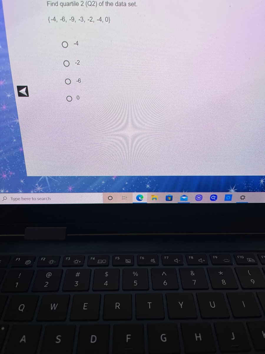 Find quartile 2 (Q2) of the data set.
{-4, -6, -9, -3, -2, -4, 0}
-4
-2
O -6
O Type here to search
F2
F3
F4
F5
F6
F7
F8
F9
F10
FL
F1
@
%23
2$
&
2
3
4
6
7
8.
9
W
E
R
Y
A
D
F
G H J
