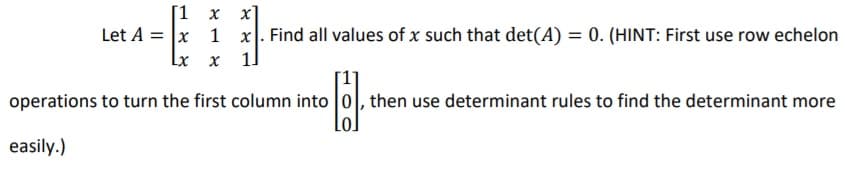 [1 х х]
Let A = x 1 x. Find all values of x such that det(A) = 0. (HINT: First use row echelon
Lx x
operations to turn the first column into 0, then use determinant rules to find the determinant more
easily.)

